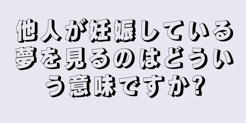 他人が妊娠している夢を見るのはどういう意味ですか?