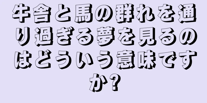 牛舎と馬の群れを通り過ぎる夢を見るのはどういう意味ですか?
