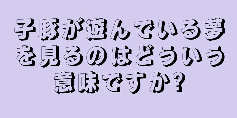 子豚が遊んでいる夢を見るのはどういう意味ですか?