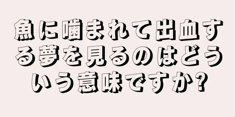 魚に噛まれて出血する夢を見るのはどういう意味ですか?