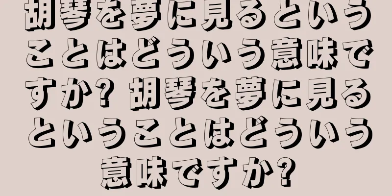 胡琴を夢に見るということはどういう意味ですか? 胡琴を夢に見るということはどういう意味ですか?