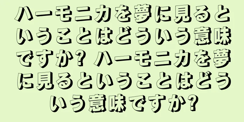 ハーモニカを夢に見るということはどういう意味ですか? ハーモニカを夢に見るということはどういう意味ですか?
