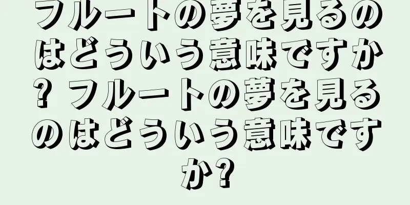 フルートの夢を見るのはどういう意味ですか? フルートの夢を見るのはどういう意味ですか?