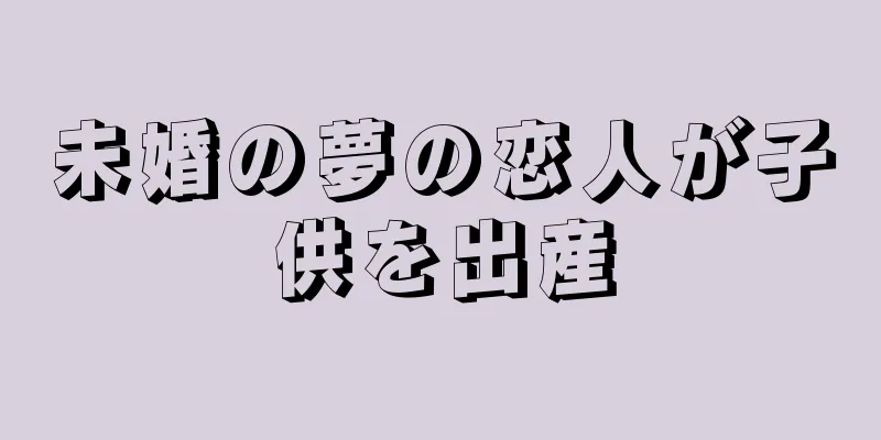 未婚の夢の恋人が子供を出産