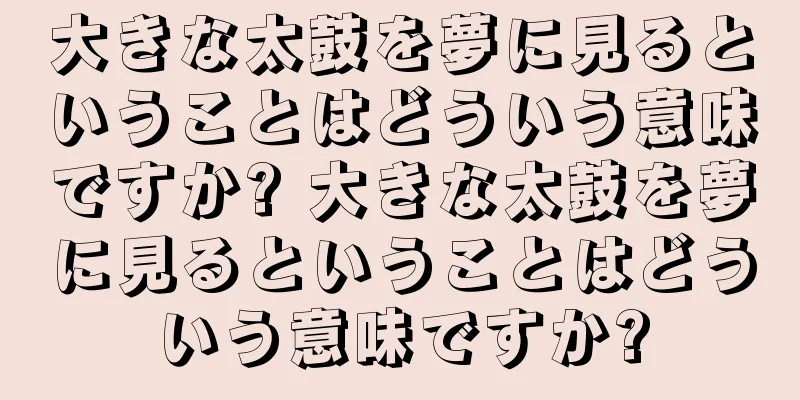 大きな太鼓を夢に見るということはどういう意味ですか? 大きな太鼓を夢に見るということはどういう意味ですか?