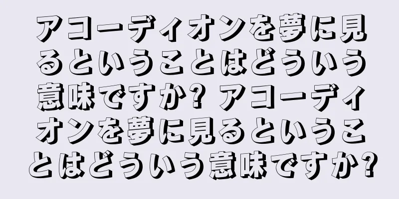 アコーディオンを夢に見るということはどういう意味ですか? アコーディオンを夢に見るということはどういう意味ですか?