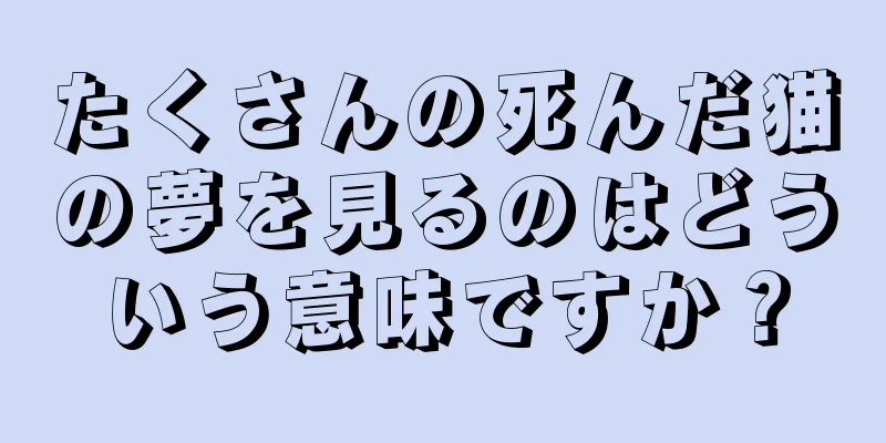 たくさんの死んだ猫の夢を見るのはどういう意味ですか？