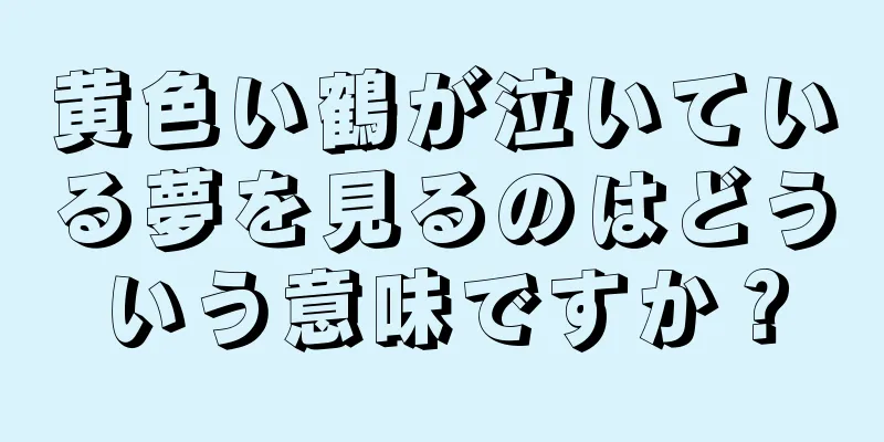 黄色い鶴が泣いている夢を見るのはどういう意味ですか？