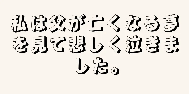 私は父が亡くなる夢を見て悲しく泣きました。