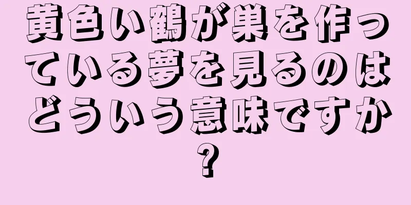 黄色い鶴が巣を作っている夢を見るのはどういう意味ですか?