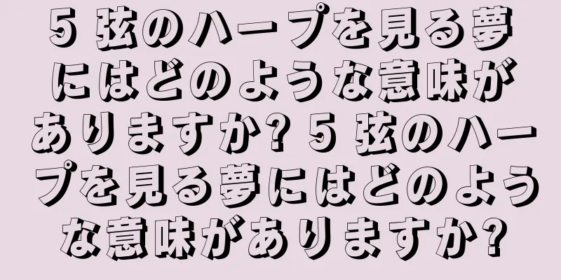 5 弦のハープを見る夢にはどのような意味がありますか? 5 弦のハープを見る夢にはどのような意味がありますか?