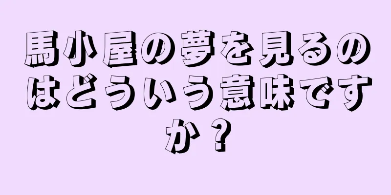 馬小屋の夢を見るのはどういう意味ですか？