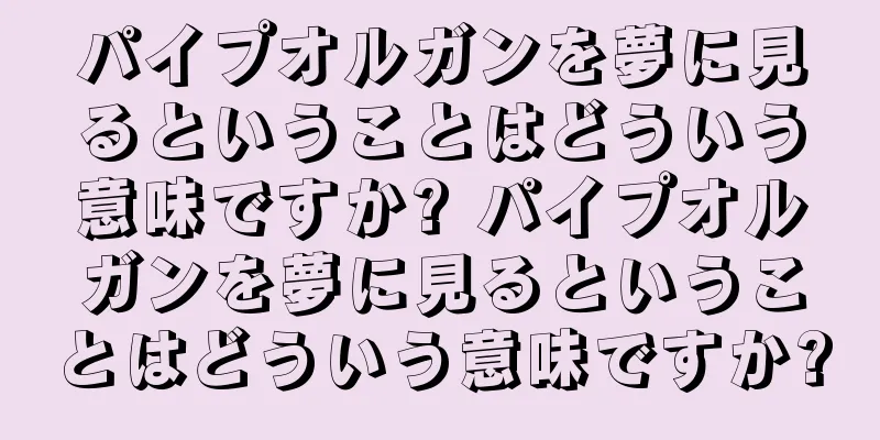 パイプオルガンを夢に見るということはどういう意味ですか? パイプオルガンを夢に見るということはどういう意味ですか?