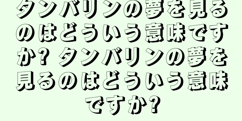 タンバリンの夢を見るのはどういう意味ですか? タンバリンの夢を見るのはどういう意味ですか?