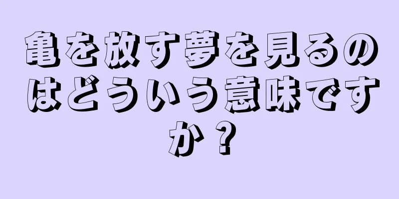 亀を放す夢を見るのはどういう意味ですか？