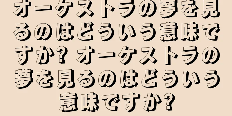 オーケストラの夢を見るのはどういう意味ですか? オーケストラの夢を見るのはどういう意味ですか?