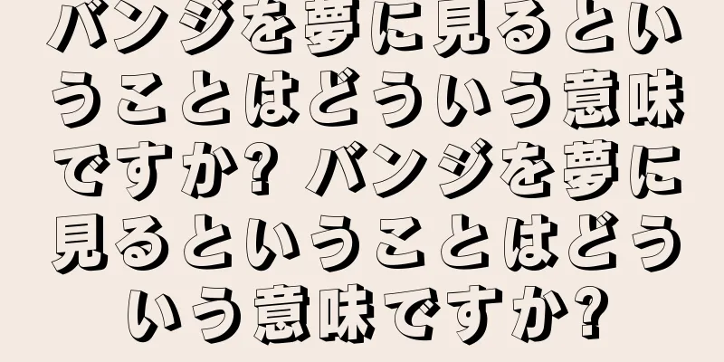 バンジを夢に見るということはどういう意味ですか? バンジを夢に見るということはどういう意味ですか?