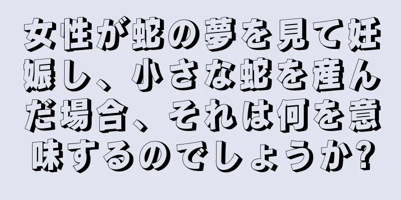 女性が蛇の夢を見て妊娠し、小さな蛇を産んだ場合、それは何を意味するのでしょうか?