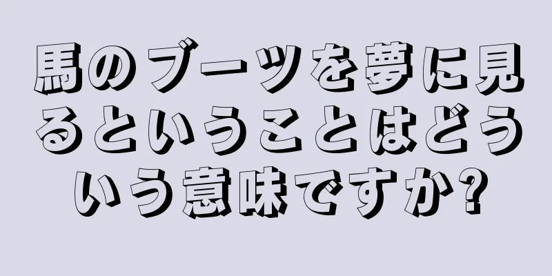 馬のブーツを夢に見るということはどういう意味ですか?