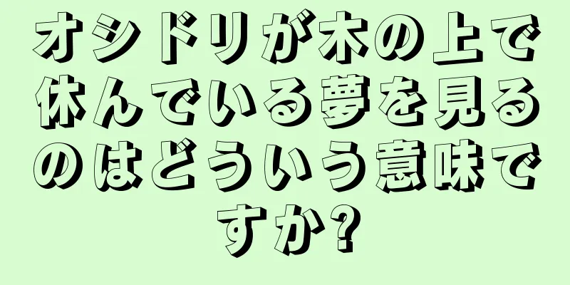 オシドリが木の上で休んでいる夢を見るのはどういう意味ですか?