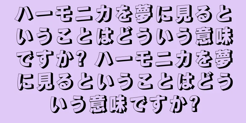 ハーモニカを夢に見るということはどういう意味ですか? ハーモニカを夢に見るということはどういう意味ですか?