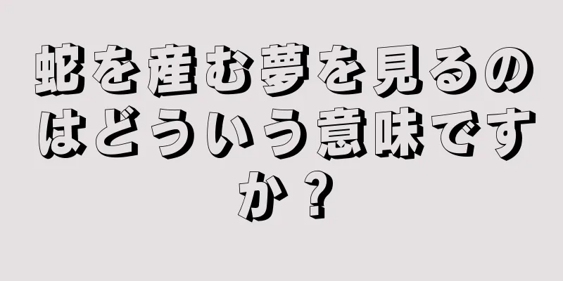 蛇を産む夢を見るのはどういう意味ですか？