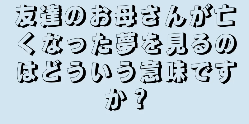 友達のお母さんが亡くなった夢を見るのはどういう意味ですか？