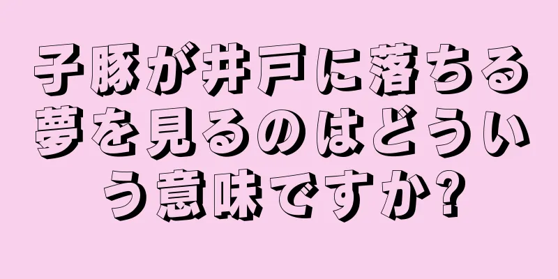 子豚が井戸に落ちる夢を見るのはどういう意味ですか?