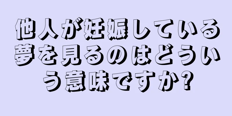 他人が妊娠している夢を見るのはどういう意味ですか?