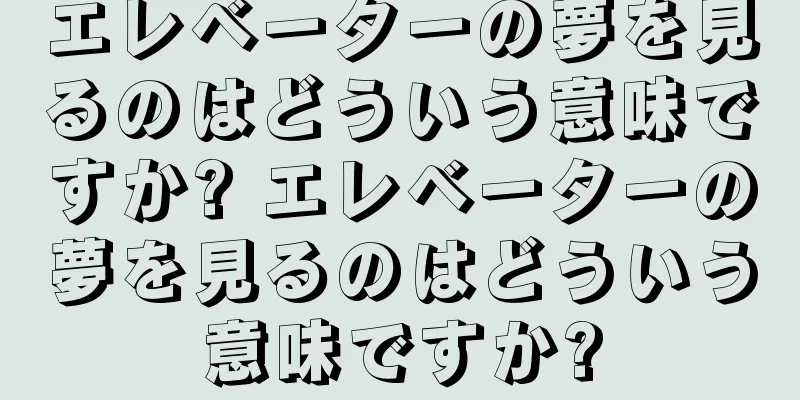 エレベーターの夢を見るのはどういう意味ですか? エレベーターの夢を見るのはどういう意味ですか?