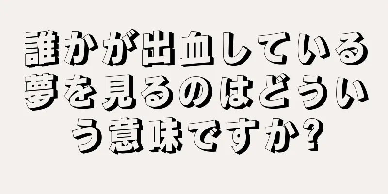 誰かが出血している夢を見るのはどういう意味ですか?