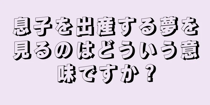 息子を出産する夢を見るのはどういう意味ですか？