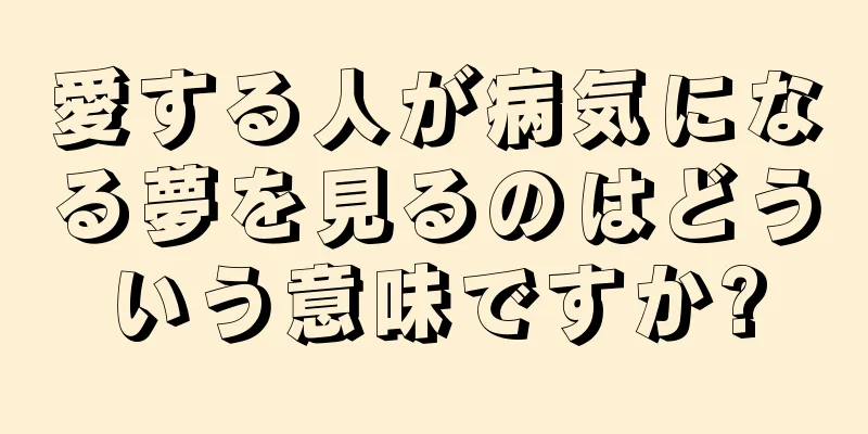 愛する人が病気になる夢を見るのはどういう意味ですか?