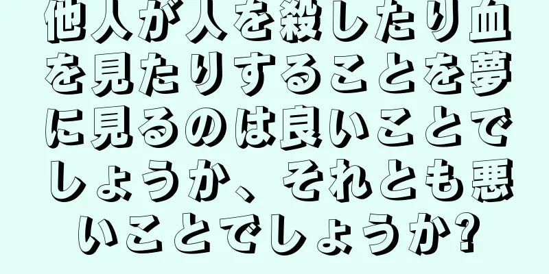 他人が人を殺したり血を見たりすることを夢に見るのは良いことでしょうか、それとも悪いことでしょうか?