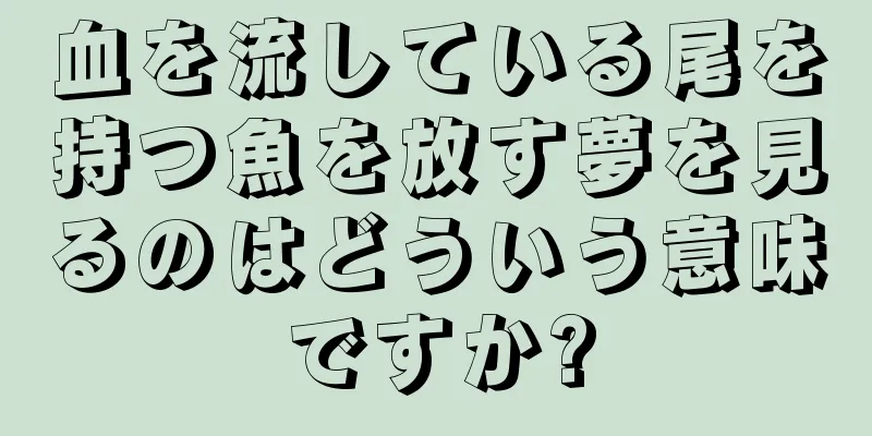 血を流している尾を持つ魚を放す夢を見るのはどういう意味ですか?