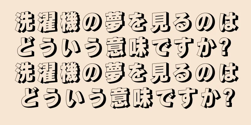 洗濯機の夢を見るのはどういう意味ですか? 洗濯機の夢を見るのはどういう意味ですか?