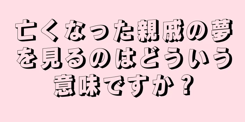 亡くなった親戚の夢を見るのはどういう意味ですか？