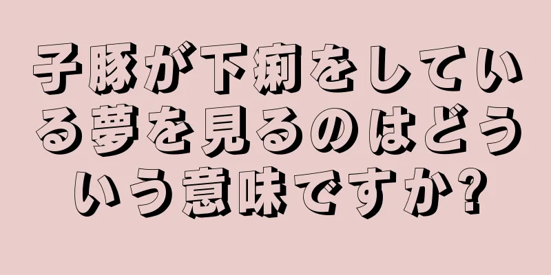 子豚が下痢をしている夢を見るのはどういう意味ですか?