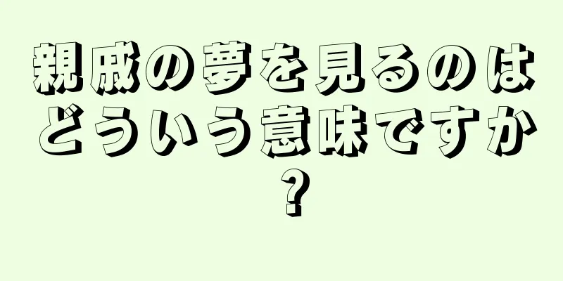 親戚の夢を見るのはどういう意味ですか？