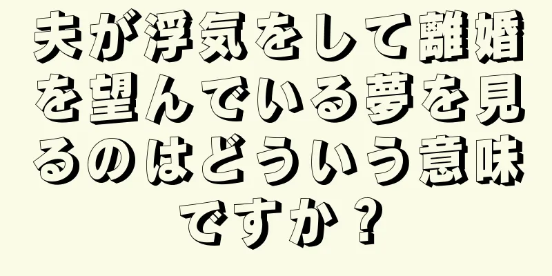 夫が浮気をして離婚を望んでいる夢を見るのはどういう意味ですか？