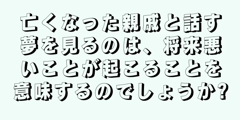亡くなった親戚と話す夢を見るのは、将来悪いことが起こることを意味するのでしょうか?