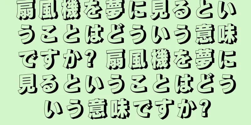 扇風機を夢に見るということはどういう意味ですか? 扇風機を夢に見るということはどういう意味ですか?