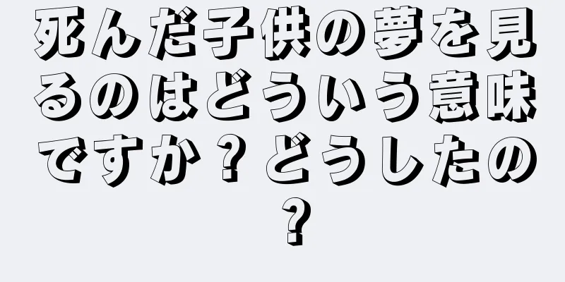 死んだ子供の夢を見るのはどういう意味ですか？どうしたの？