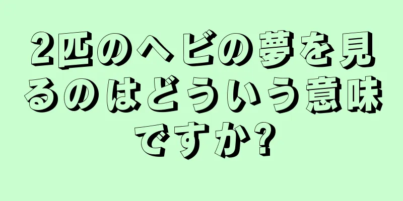 2匹のヘビの夢を見るのはどういう意味ですか?