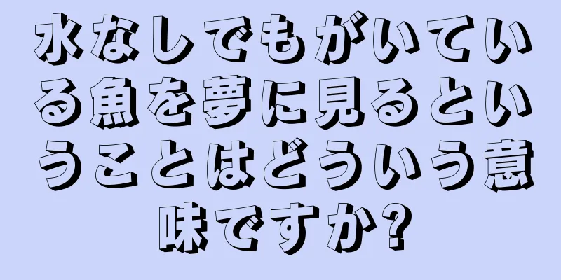 水なしでもがいている魚を夢に見るということはどういう意味ですか?