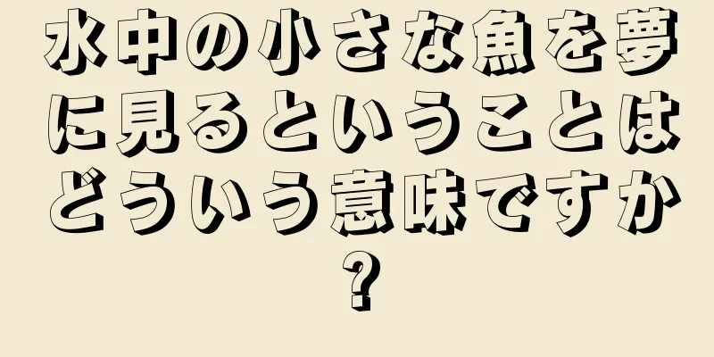 水中の小さな魚を夢に見るということはどういう意味ですか?