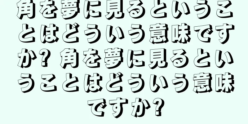 角を夢に見るということはどういう意味ですか? 角を夢に見るということはどういう意味ですか?