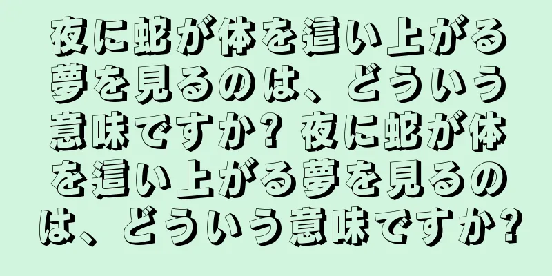 夜に蛇が体を這い上がる夢を見るのは、どういう意味ですか? 夜に蛇が体を這い上がる夢を見るのは、どういう意味ですか?