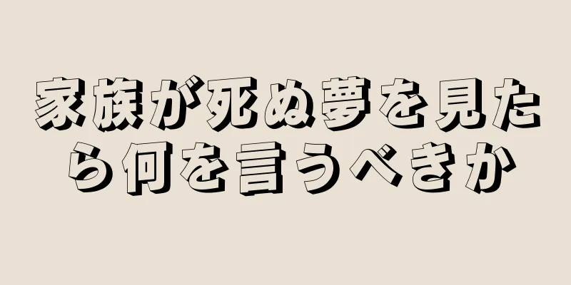 家族が死ぬ夢を見たら何を言うべきか