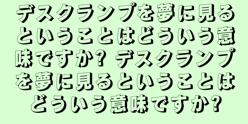 デスクランプを夢に見るということはどういう意味ですか? デスクランプを夢に見るということはどういう意味ですか?